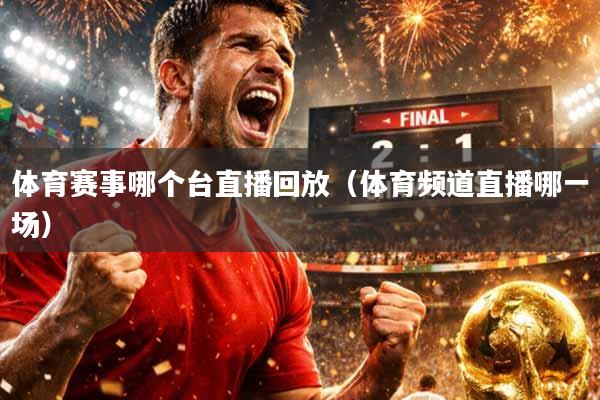 体育赛事哪个台直播回放（体育频道直播哪一场）