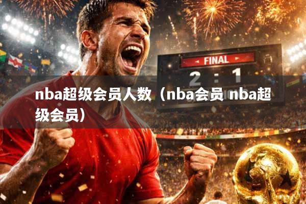nba超级会员人数（nba会员 nba超级会员）