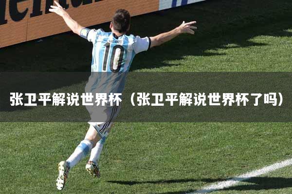张卫平解说世界杯（张卫平解说世界杯了吗）