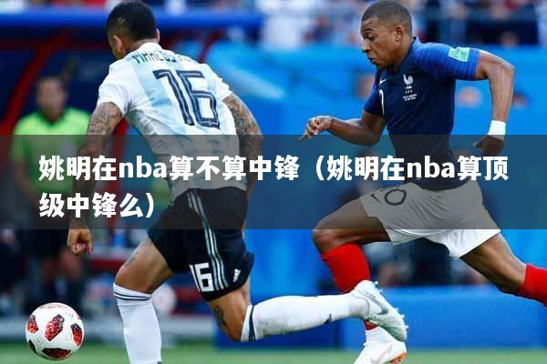 姚明在nba算不算中锋（姚明在nba算顶级中锋么）