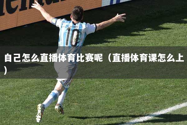 自己怎么直播体育比赛呢（直播体育课怎么上）