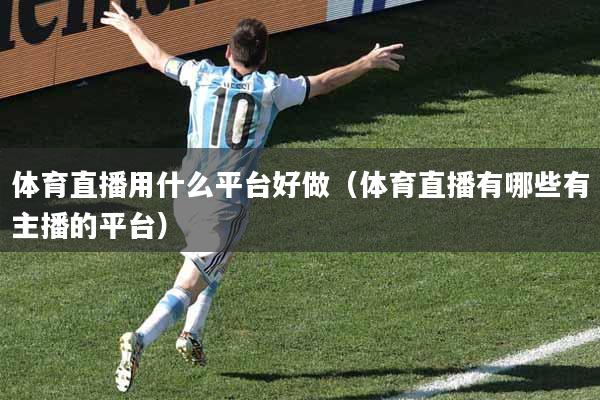 体育直播用什么平台好做（体育直播有哪些有主播的平台）