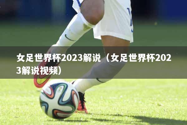 女足世界杯2023解说（女足世界杯2023解说视频）