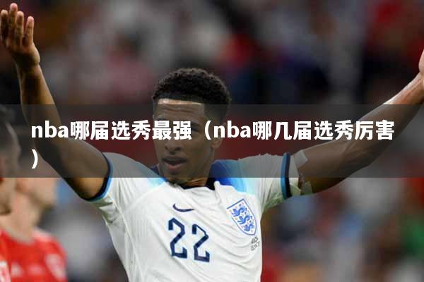 nba哪届选秀最强（nba哪几届选秀厉害）
