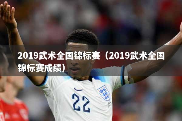 2019武术全国锦标赛（2019武术全国锦标赛成绩）