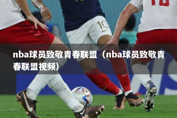 nba球员致敬青春联盟（nba球员致敬青春联盟视频）