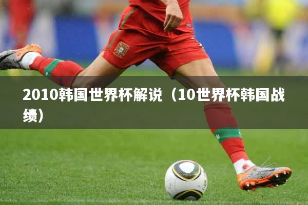 2010韩国世界杯解说（10世界杯韩国战绩）