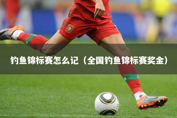 钓鱼锦标赛怎么记（全国钓鱼锦标赛奖金）