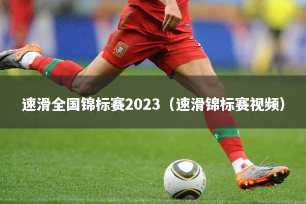速滑全国锦标赛2023（速滑锦标赛视频）
