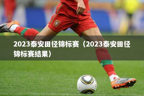 2023泰安田径锦标赛（2023泰安田径锦标赛结果）