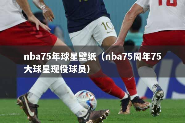 nba75年球星壁纸（nba75周年75大球星现役球员）