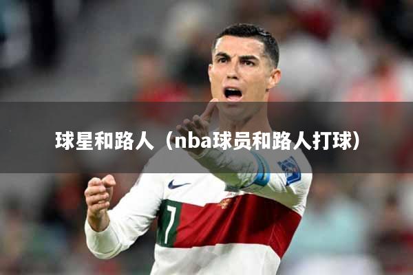 球星和路人（nba球员和路人打球）