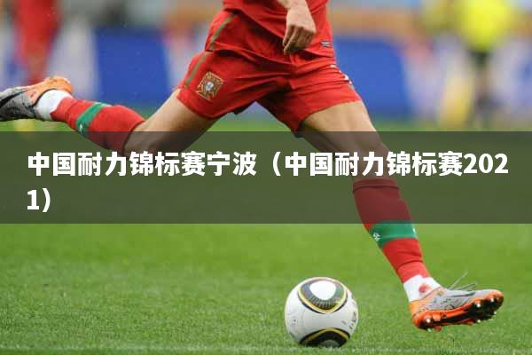 中国耐力锦标赛宁波（中国耐力锦标赛2021）