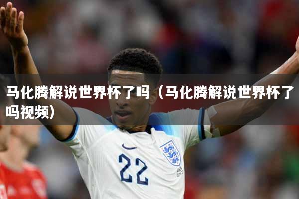 马化腾解说世界杯了吗（马化腾解说世界杯了吗视频）