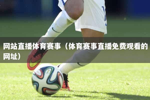 网站直播体育赛事（体育赛事直播免费观看的网址）