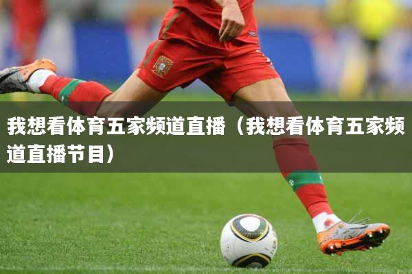 我想看体育五家频道直播（我想看体育五家频道直播节目）