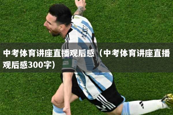 中考体育讲座直播观后感（中考体育讲座直播观后感300字）