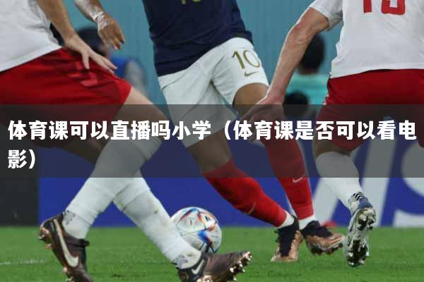 体育课可以直播吗小学（体育课是否可以看电影）