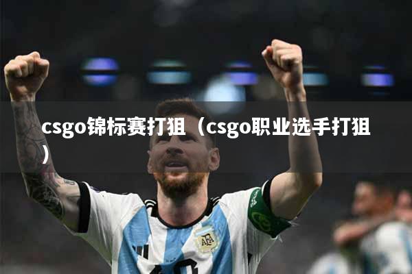 csgo锦标赛打狙（csgo职业选手打狙）
