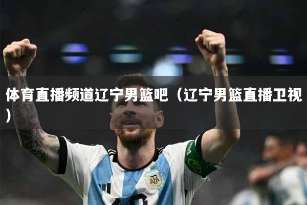 体育直播频道辽宁男篮吧（辽宁男篮直播卫视）