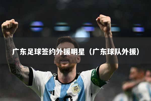 广东足球签约外援明星（广东球队外援）