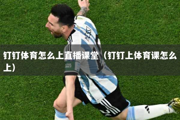 钉钉体育怎么上直播课堂（钉钉上体育课怎么上）