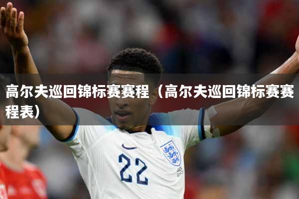 高尔夫巡回锦标赛赛程（高尔夫巡回锦标赛赛程表）