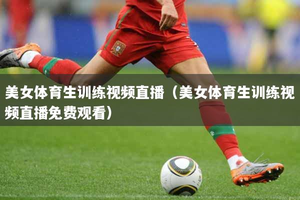 美女体育生训练视频直播（美女体育生训练视频直播免费观看）
