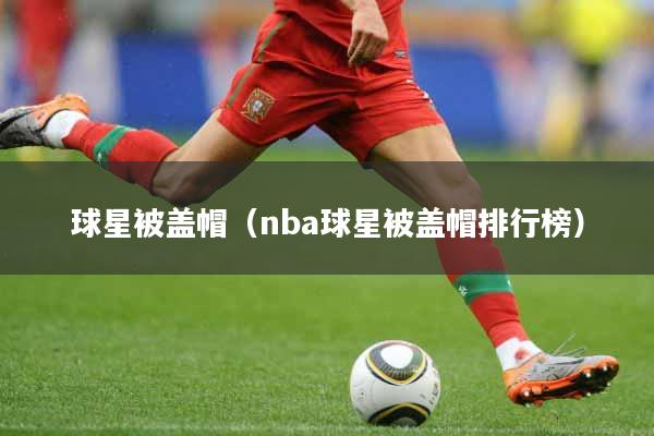 球星被盖帽（nba球星被盖帽排行榜）