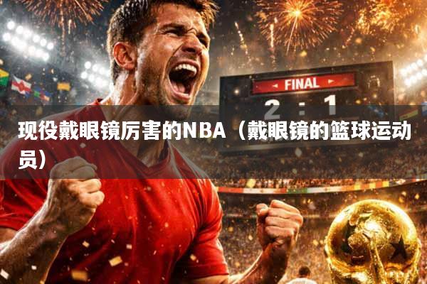 现役戴眼镜厉害的NBA（戴眼镜的篮球运动员）