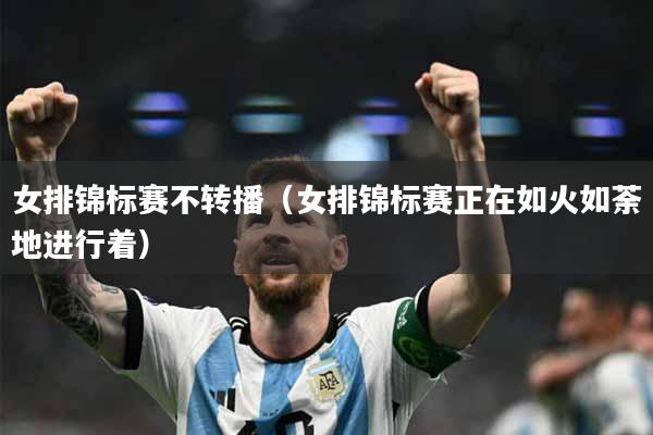 女排锦标赛不转播（女排锦标赛正在如火如荼地进行着）