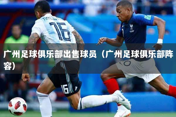 广州足球俱乐部出售球员（广州足球俱乐部阵容）