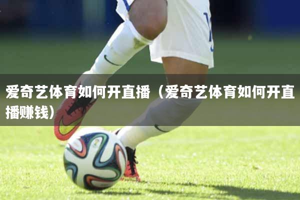 爱奇艺体育如何开直播（爱奇艺体育如何开直播赚钱）