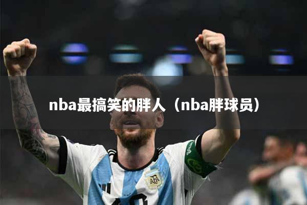 nba最搞笑的胖人（nba胖球员）