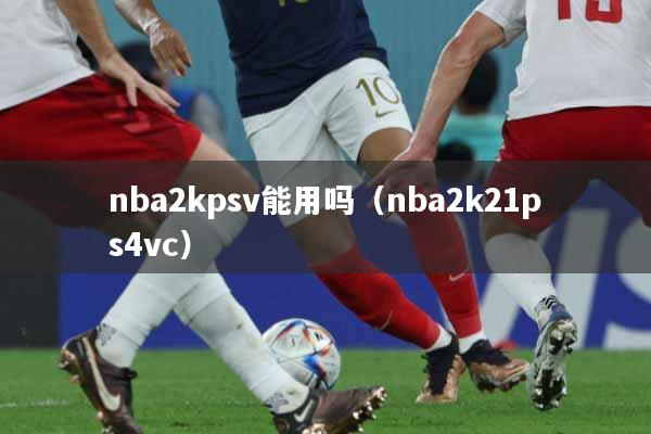 nba2kpsv能用吗（nba2k21ps4vc）