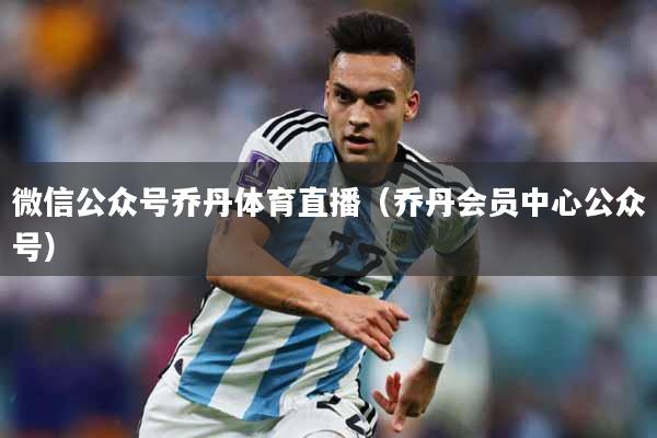 微信公众号乔丹体育直播（乔丹会员中心公众号）