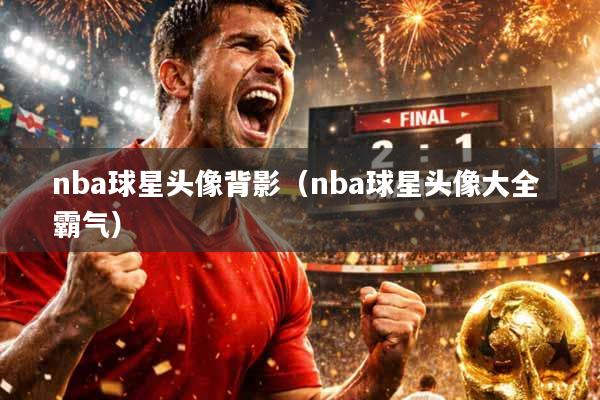 nba球星头像背影（nba球星头像大全 霸气）
