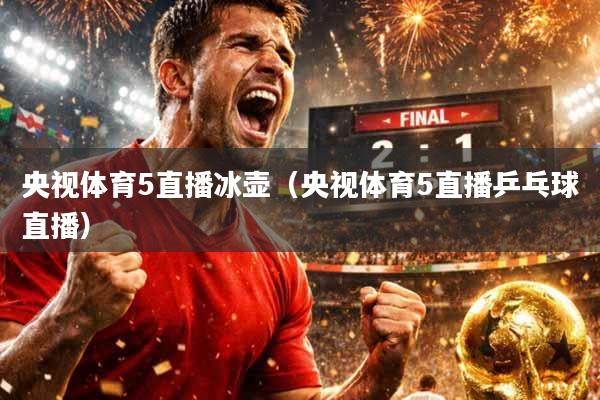央视体育5直播冰壶（央视体育5直播乒乓球直播）