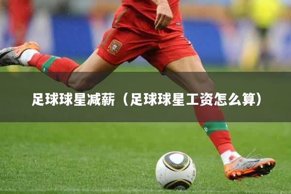 足球球星减薪（足球球星工资怎么算）