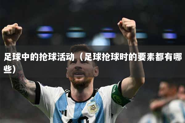 足球中的抢球活动（足球抢球时的要素都有哪些）
