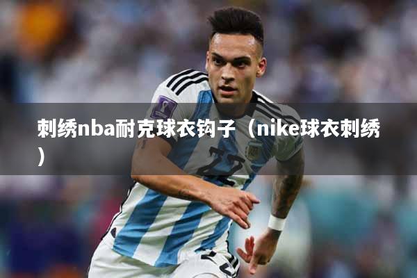 刺绣nba耐克球衣钩子（nike球衣刺绣）
