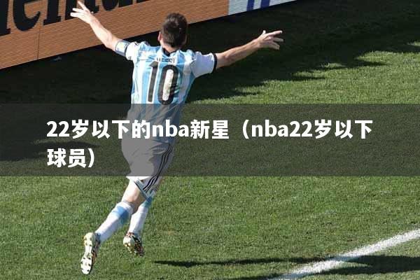22岁以下的nba新星（nba22岁以下球员）