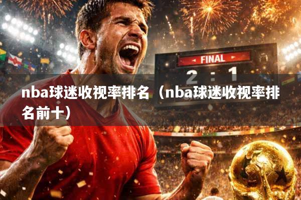 nba球迷收视率排名（nba球迷收视率排名前十）