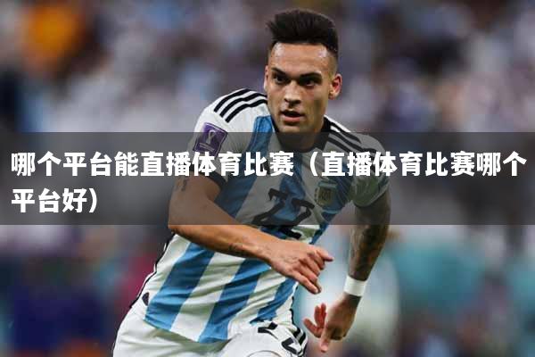 哪个平台能直播体育比赛（直播体育比赛哪个平台好）