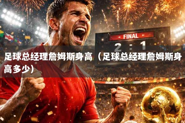 足球总经理詹姆斯身高（足球总经理詹姆斯身高多少）