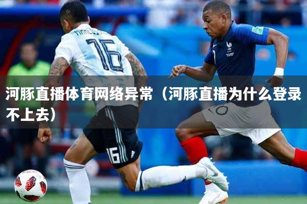 河豚直播体育网络异常（河豚直播为什么登录不上去）