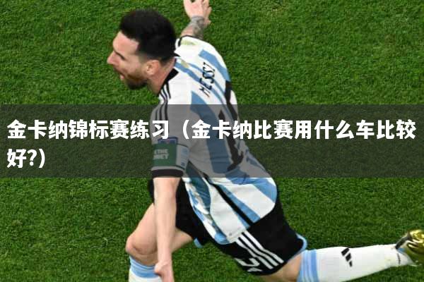 金卡纳锦标赛练习（金卡纳比赛用什么车比较好?）