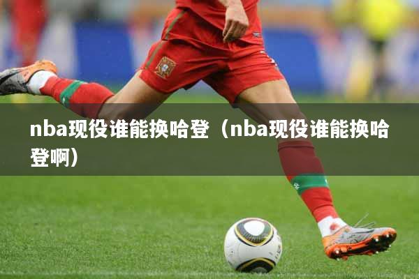 nba现役谁能换哈登（nba现役谁能换哈登啊）