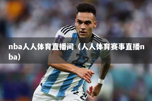 nba人人体育直播间（人人体育赛事直播nba）