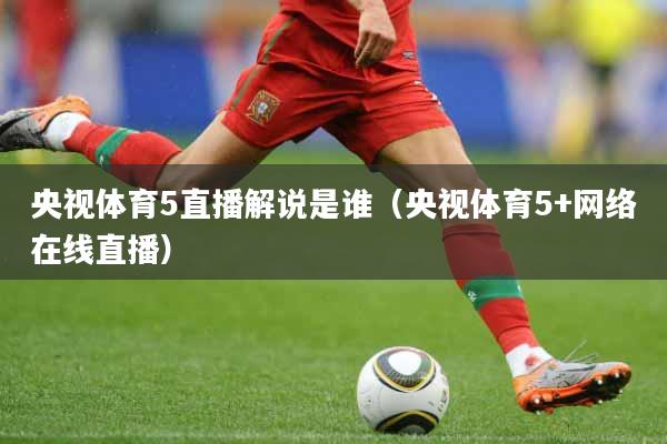 央视体育5直播解说是谁（央视体育5+网络在线直播）